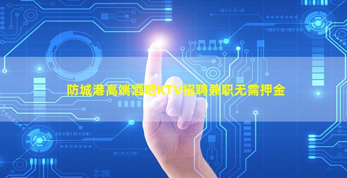 防城港高端酒吧KTV招聘兼职无需押金